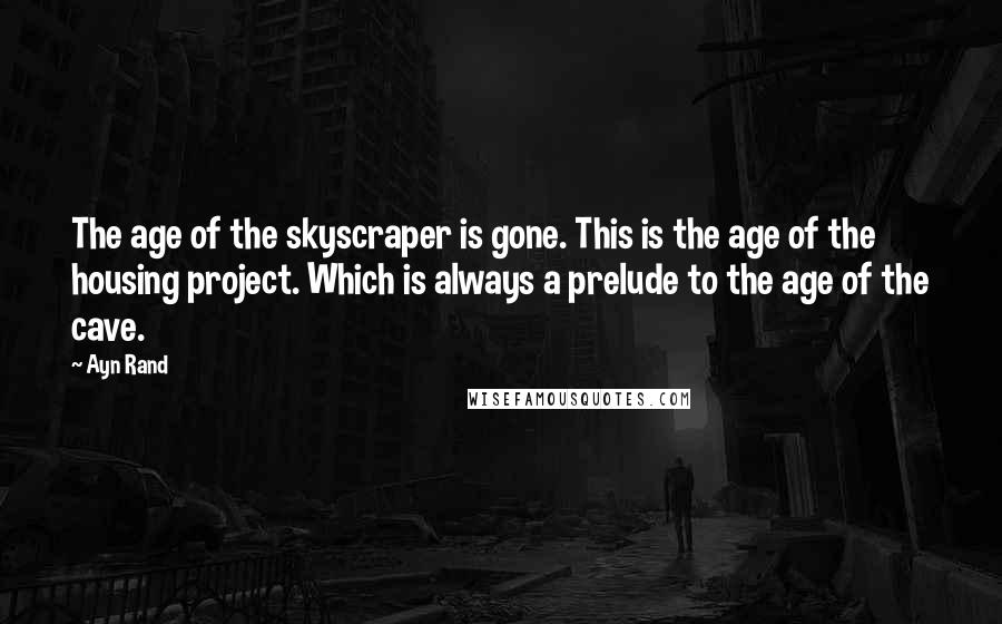 Ayn Rand Quotes: The age of the skyscraper is gone. This is the age of the housing project. Which is always a prelude to the age of the cave.