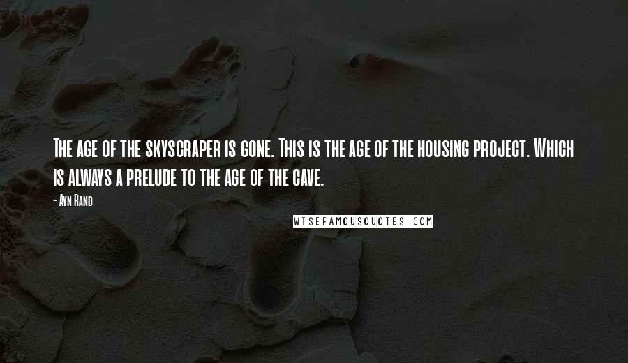 Ayn Rand Quotes: The age of the skyscraper is gone. This is the age of the housing project. Which is always a prelude to the age of the cave.