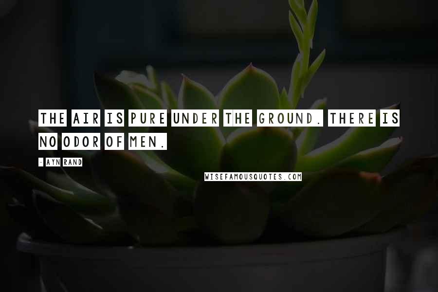 Ayn Rand Quotes: The air is pure under the ground. There is no odor of men.