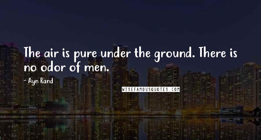 Ayn Rand Quotes: The air is pure under the ground. There is no odor of men.