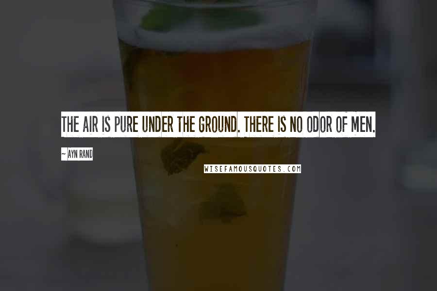 Ayn Rand Quotes: The air is pure under the ground. There is no odor of men.