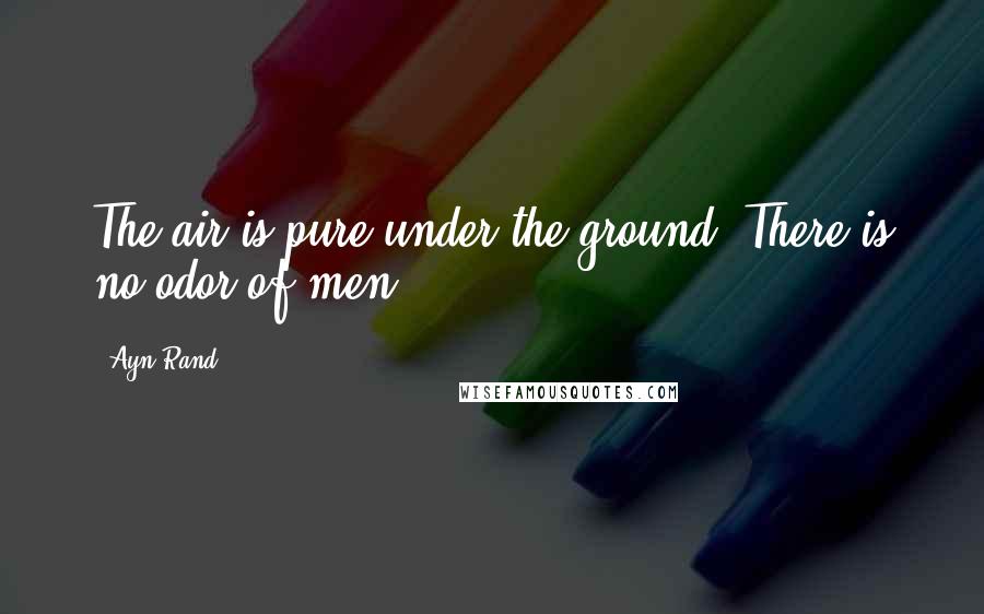 Ayn Rand Quotes: The air is pure under the ground. There is no odor of men.
