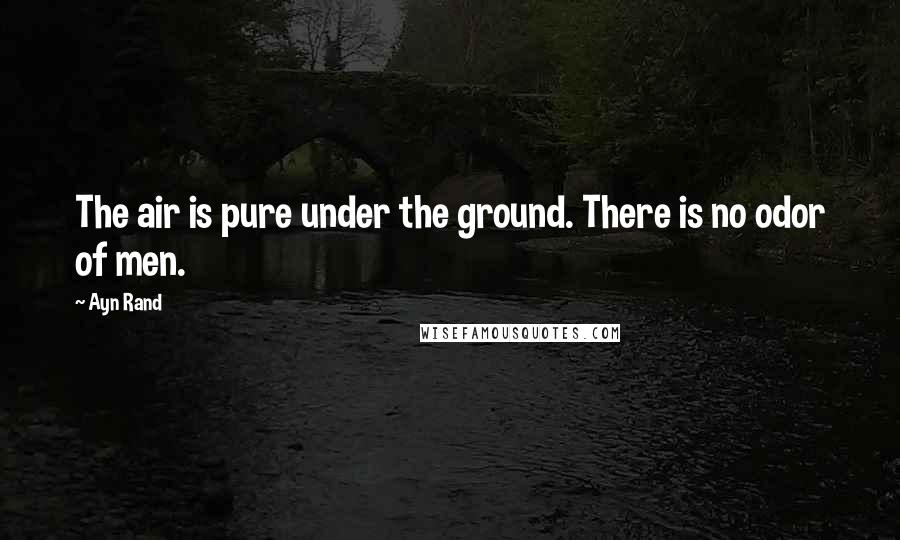 Ayn Rand Quotes: The air is pure under the ground. There is no odor of men.