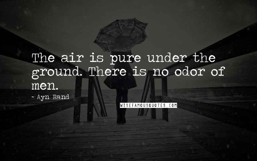 Ayn Rand Quotes: The air is pure under the ground. There is no odor of men.
