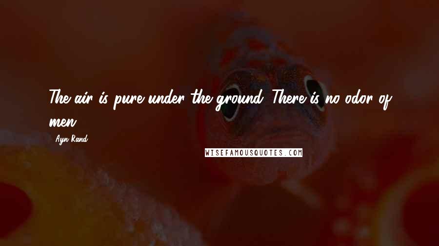 Ayn Rand Quotes: The air is pure under the ground. There is no odor of men.