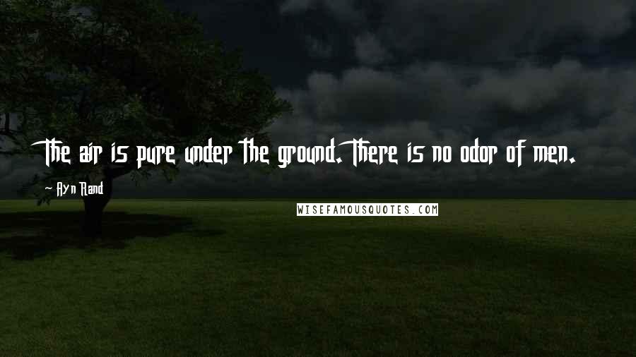 Ayn Rand Quotes: The air is pure under the ground. There is no odor of men.