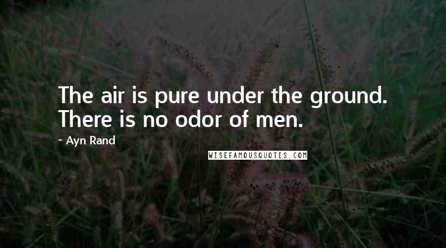 Ayn Rand Quotes: The air is pure under the ground. There is no odor of men.