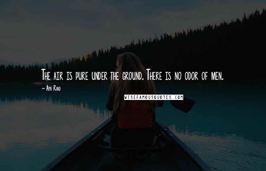 Ayn Rand Quotes: The air is pure under the ground. There is no odor of men.