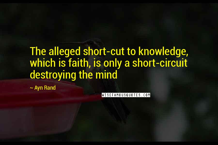 Ayn Rand Quotes: The alleged short-cut to knowledge, which is faith, is only a short-circuit destroying the mind