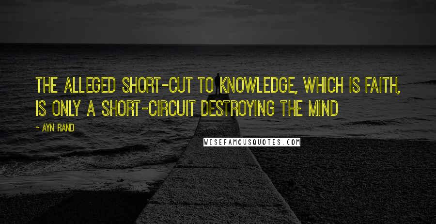 Ayn Rand Quotes: The alleged short-cut to knowledge, which is faith, is only a short-circuit destroying the mind