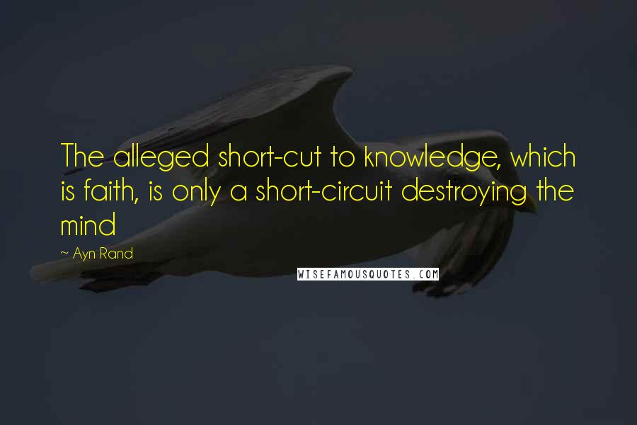 Ayn Rand Quotes: The alleged short-cut to knowledge, which is faith, is only a short-circuit destroying the mind