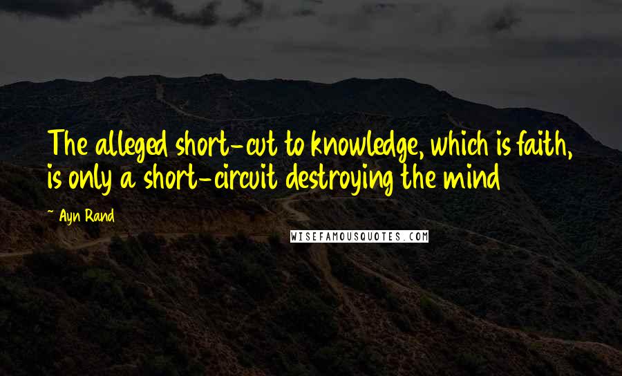 Ayn Rand Quotes: The alleged short-cut to knowledge, which is faith, is only a short-circuit destroying the mind
