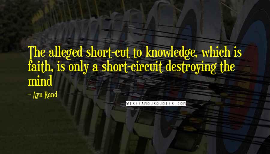 Ayn Rand Quotes: The alleged short-cut to knowledge, which is faith, is only a short-circuit destroying the mind