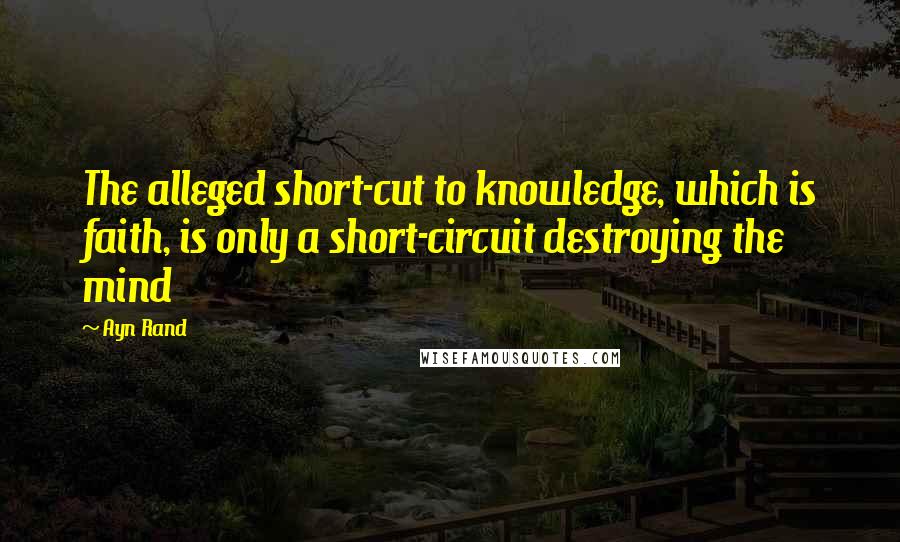 Ayn Rand Quotes: The alleged short-cut to knowledge, which is faith, is only a short-circuit destroying the mind