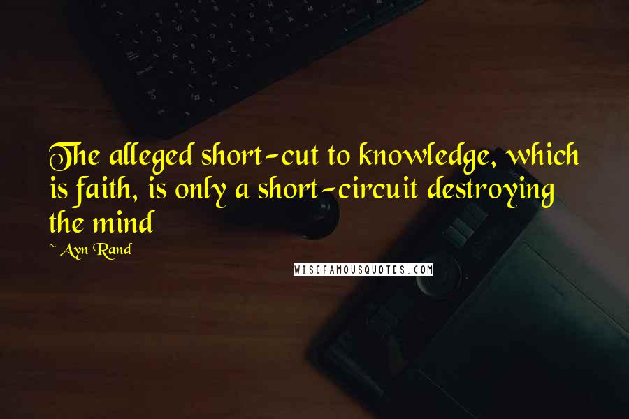 Ayn Rand Quotes: The alleged short-cut to knowledge, which is faith, is only a short-circuit destroying the mind