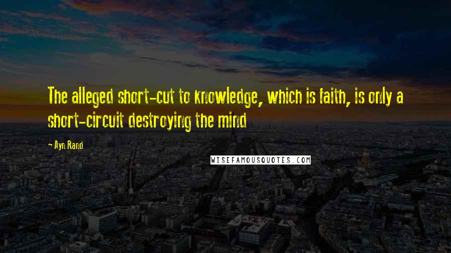 Ayn Rand Quotes: The alleged short-cut to knowledge, which is faith, is only a short-circuit destroying the mind