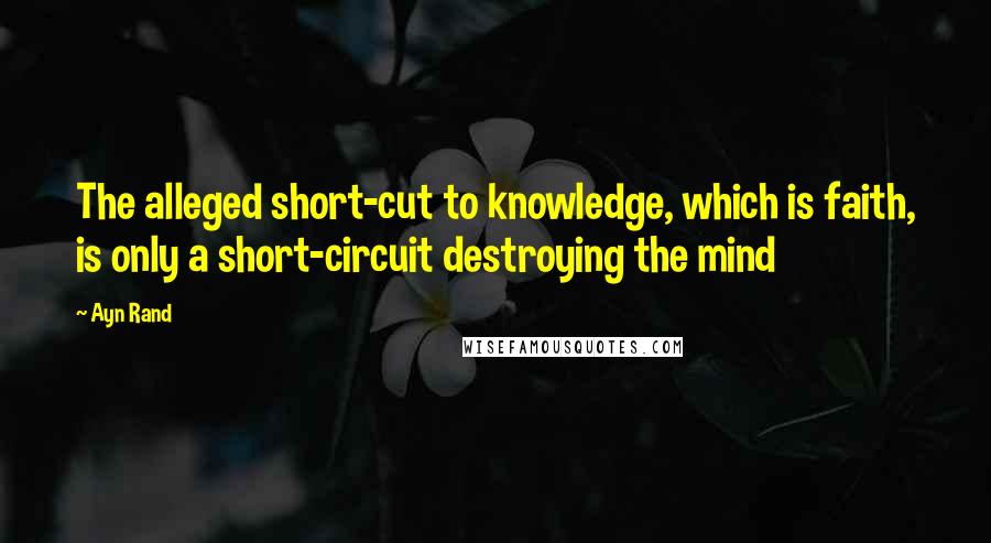 Ayn Rand Quotes: The alleged short-cut to knowledge, which is faith, is only a short-circuit destroying the mind