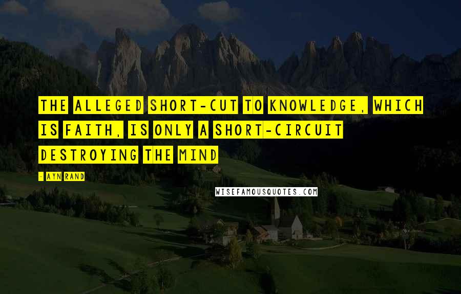 Ayn Rand Quotes: The alleged short-cut to knowledge, which is faith, is only a short-circuit destroying the mind