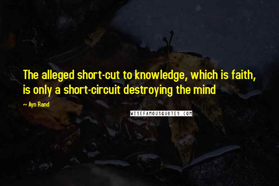Ayn Rand Quotes: The alleged short-cut to knowledge, which is faith, is only a short-circuit destroying the mind