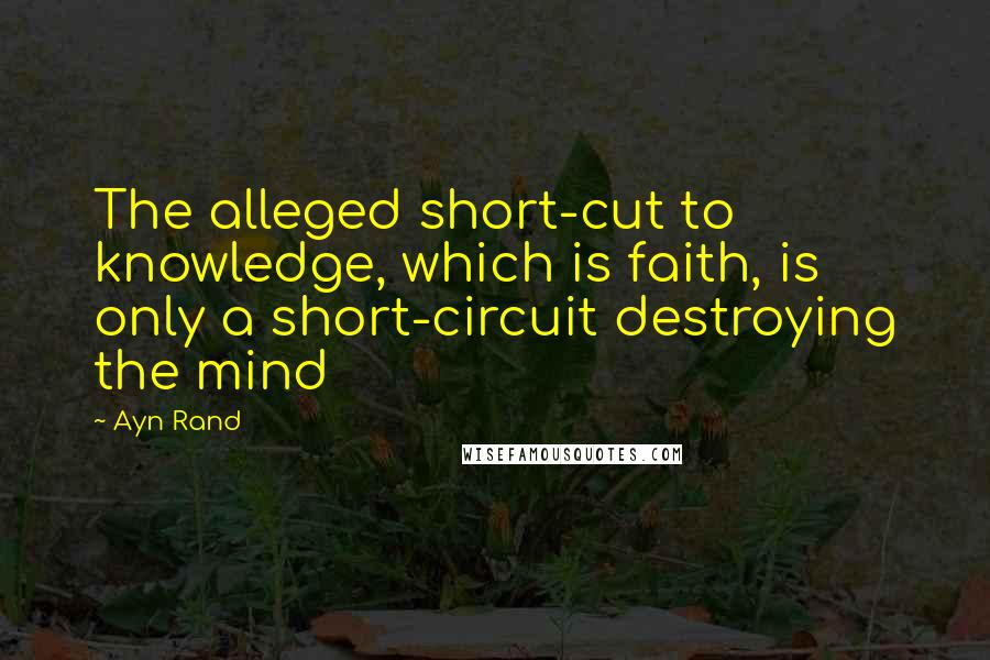 Ayn Rand Quotes: The alleged short-cut to knowledge, which is faith, is only a short-circuit destroying the mind