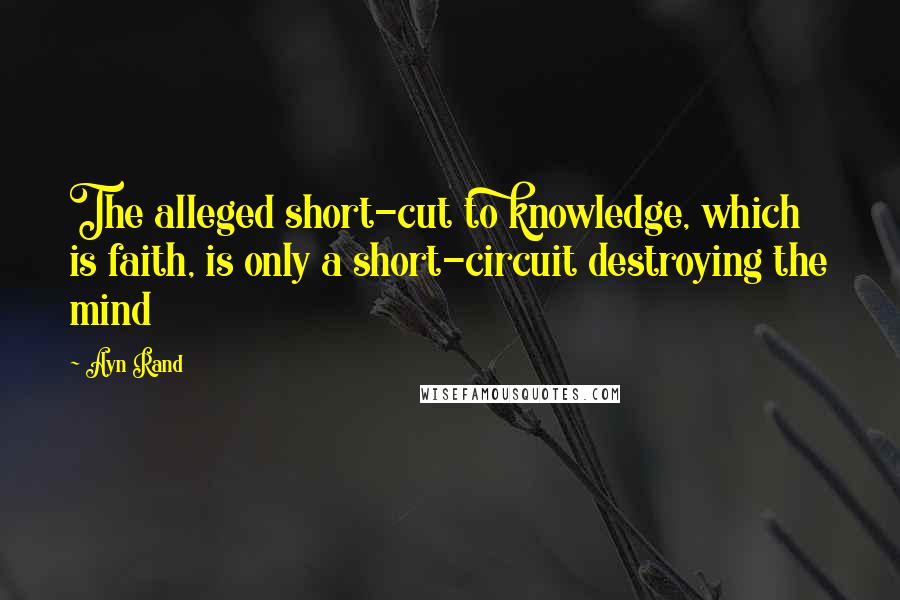 Ayn Rand Quotes: The alleged short-cut to knowledge, which is faith, is only a short-circuit destroying the mind