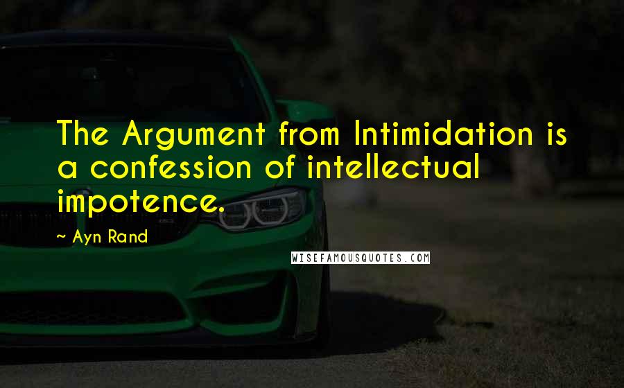 Ayn Rand Quotes: The Argument from Intimidation is a confession of intellectual impotence.
