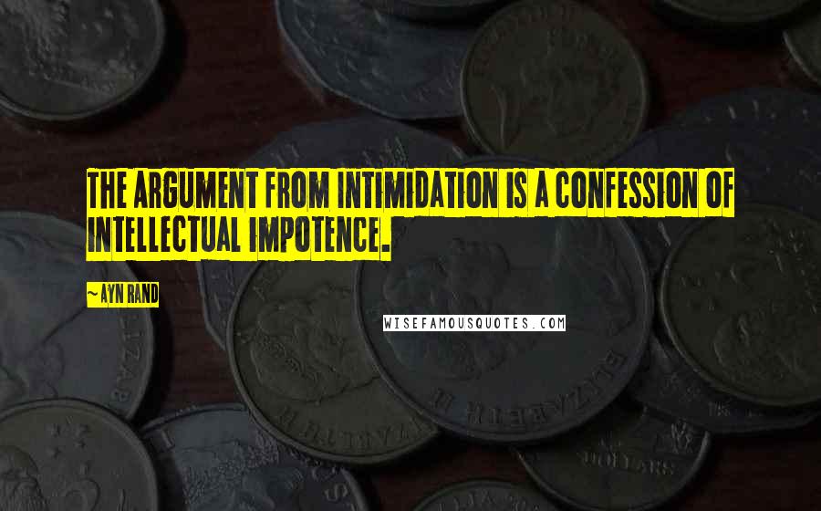Ayn Rand Quotes: The Argument from Intimidation is a confession of intellectual impotence.