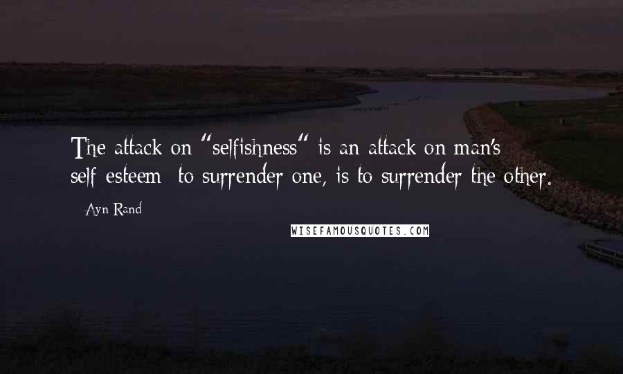 Ayn Rand Quotes: The attack on "selfishness" is an attack on man's self-esteem; to surrender one, is to surrender the other.