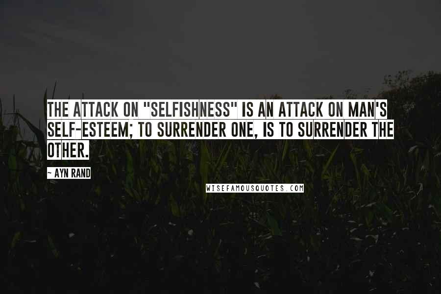 Ayn Rand Quotes: The attack on "selfishness" is an attack on man's self-esteem; to surrender one, is to surrender the other.