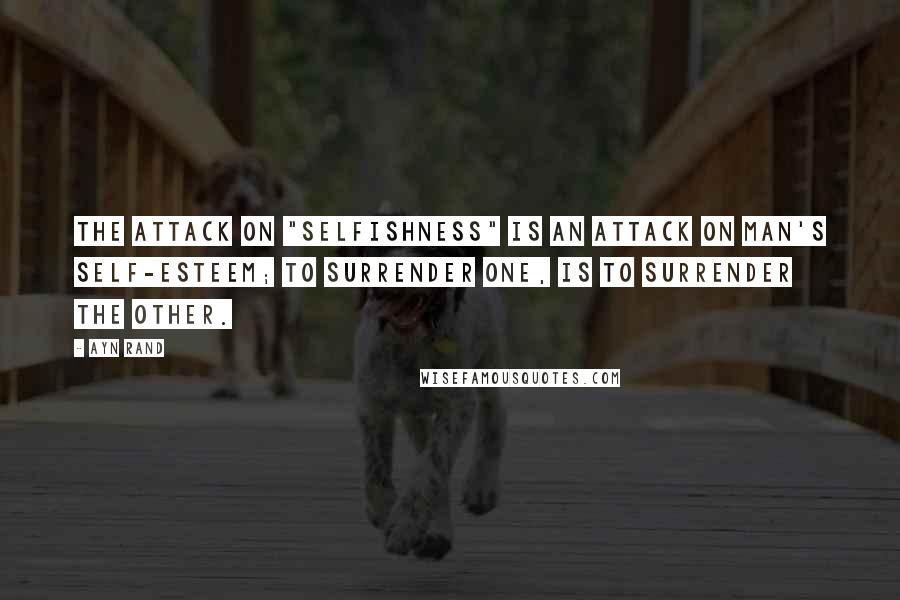 Ayn Rand Quotes: The attack on "selfishness" is an attack on man's self-esteem; to surrender one, is to surrender the other.