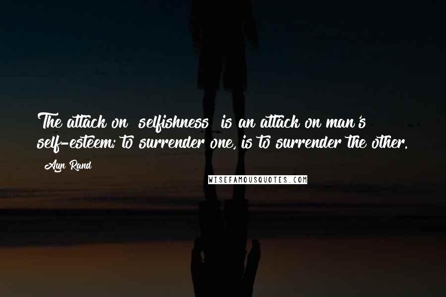 Ayn Rand Quotes: The attack on "selfishness" is an attack on man's self-esteem; to surrender one, is to surrender the other.