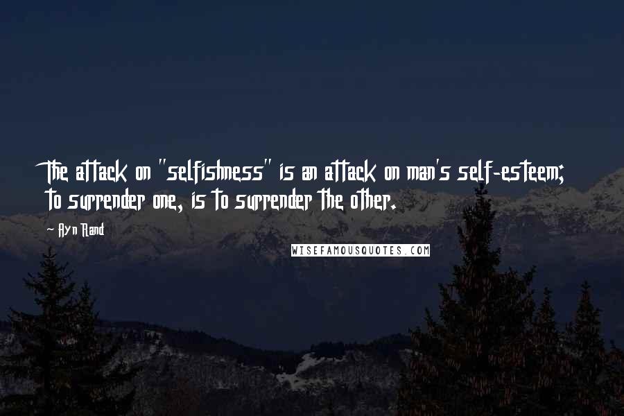 Ayn Rand Quotes: The attack on "selfishness" is an attack on man's self-esteem; to surrender one, is to surrender the other.