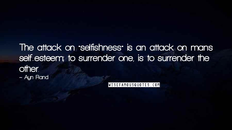 Ayn Rand Quotes: The attack on "selfishness" is an attack on man's self-esteem; to surrender one, is to surrender the other.