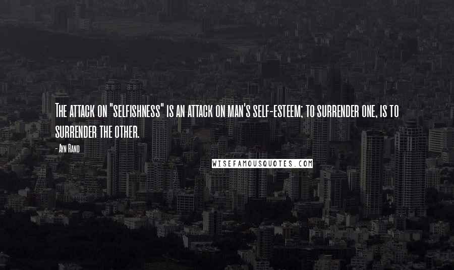 Ayn Rand Quotes: The attack on "selfishness" is an attack on man's self-esteem; to surrender one, is to surrender the other.