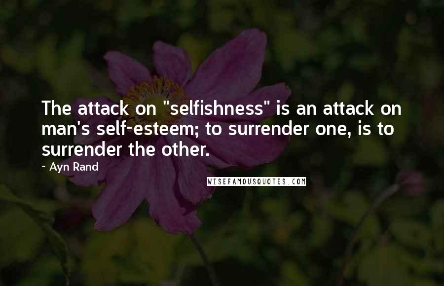 Ayn Rand Quotes: The attack on "selfishness" is an attack on man's self-esteem; to surrender one, is to surrender the other.