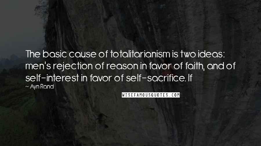 Ayn Rand Quotes: The basic cause of totalitarianism is two ideas: men's rejection of reason in favor of faith, and of self-interest in favor of self-sacrifice. If