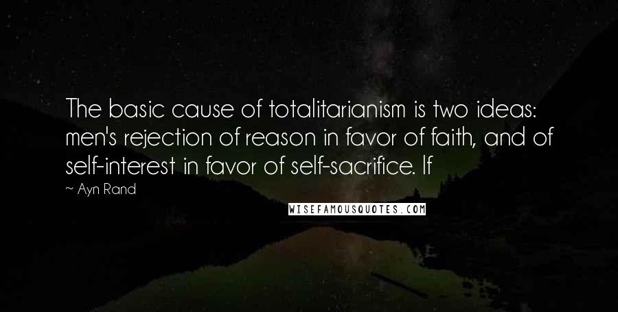 Ayn Rand Quotes: The basic cause of totalitarianism is two ideas: men's rejection of reason in favor of faith, and of self-interest in favor of self-sacrifice. If