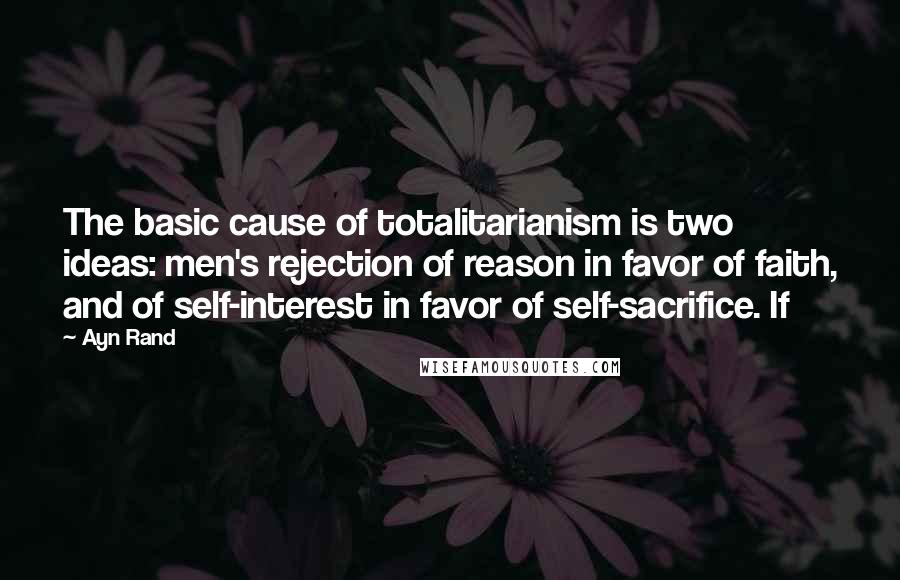 Ayn Rand Quotes: The basic cause of totalitarianism is two ideas: men's rejection of reason in favor of faith, and of self-interest in favor of self-sacrifice. If