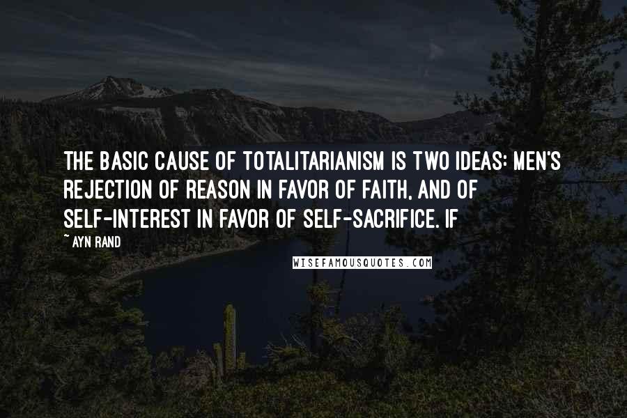 Ayn Rand Quotes: The basic cause of totalitarianism is two ideas: men's rejection of reason in favor of faith, and of self-interest in favor of self-sacrifice. If