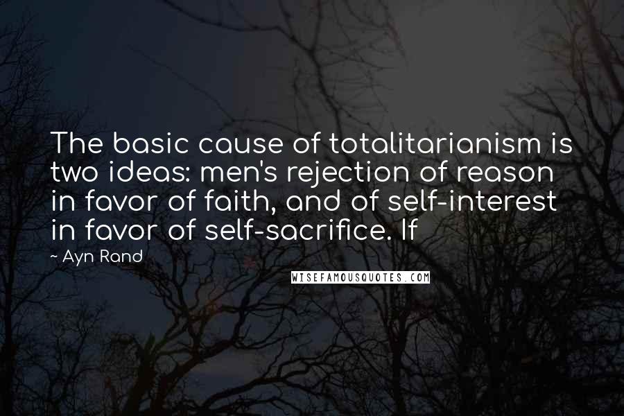 Ayn Rand Quotes: The basic cause of totalitarianism is two ideas: men's rejection of reason in favor of faith, and of self-interest in favor of self-sacrifice. If