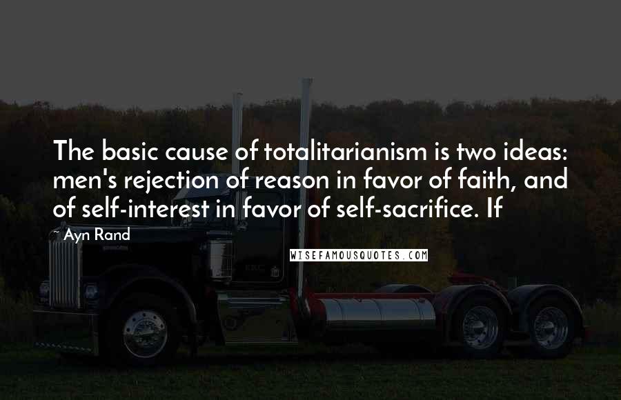 Ayn Rand Quotes: The basic cause of totalitarianism is two ideas: men's rejection of reason in favor of faith, and of self-interest in favor of self-sacrifice. If