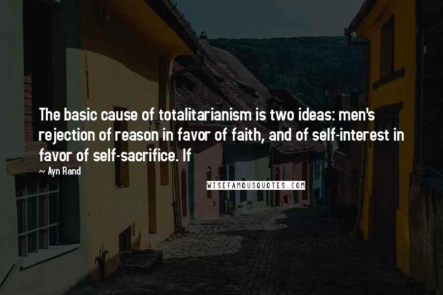 Ayn Rand Quotes: The basic cause of totalitarianism is two ideas: men's rejection of reason in favor of faith, and of self-interest in favor of self-sacrifice. If