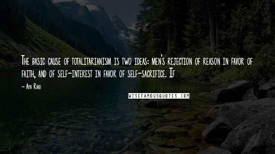 Ayn Rand Quotes: The basic cause of totalitarianism is two ideas: men's rejection of reason in favor of faith, and of self-interest in favor of self-sacrifice. If