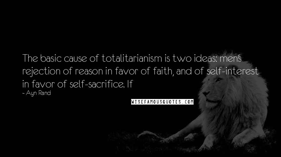 Ayn Rand Quotes: The basic cause of totalitarianism is two ideas: men's rejection of reason in favor of faith, and of self-interest in favor of self-sacrifice. If