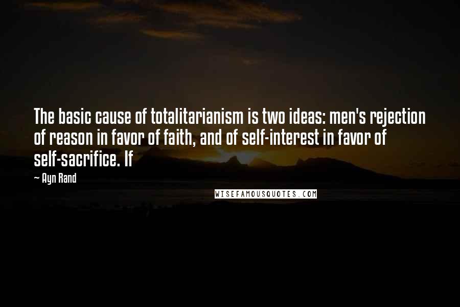 Ayn Rand Quotes: The basic cause of totalitarianism is two ideas: men's rejection of reason in favor of faith, and of self-interest in favor of self-sacrifice. If