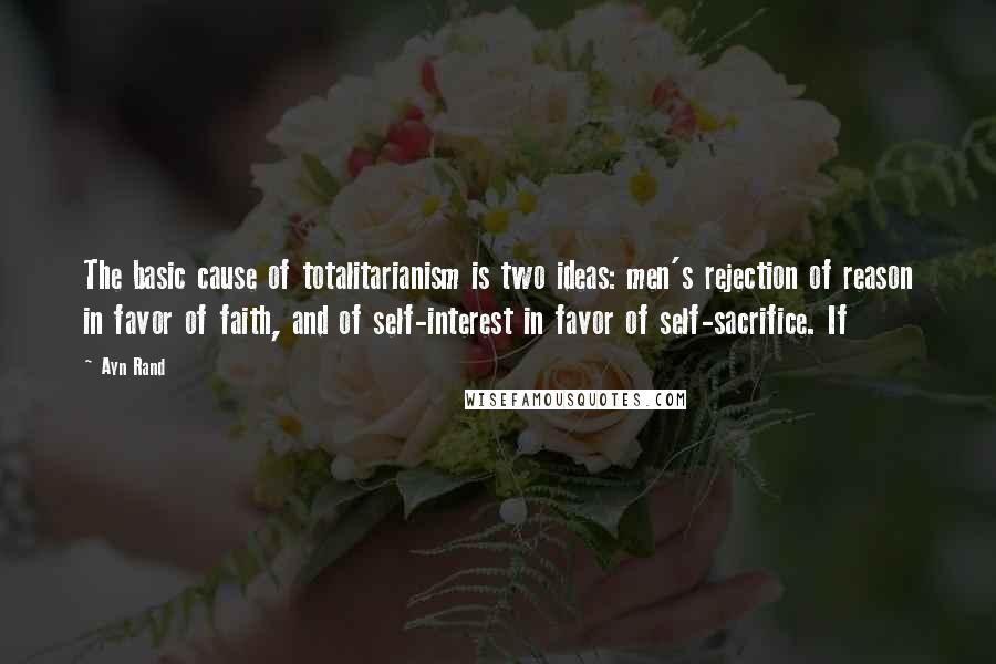 Ayn Rand Quotes: The basic cause of totalitarianism is two ideas: men's rejection of reason in favor of faith, and of self-interest in favor of self-sacrifice. If