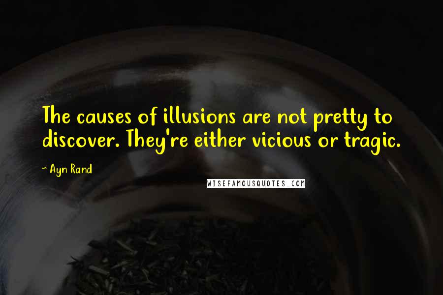 Ayn Rand Quotes: The causes of illusions are not pretty to discover. They're either vicious or tragic.