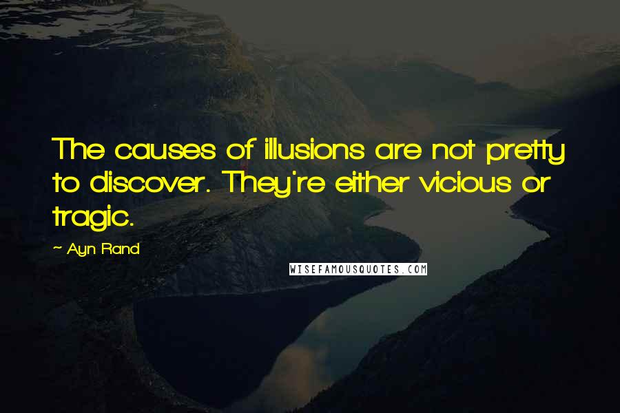 Ayn Rand Quotes: The causes of illusions are not pretty to discover. They're either vicious or tragic.