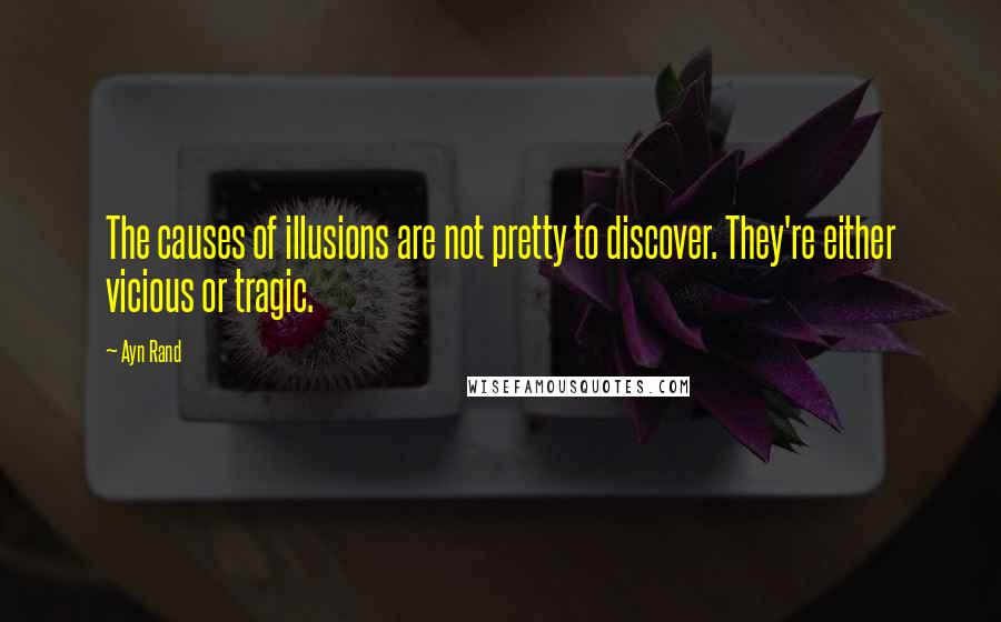 Ayn Rand Quotes: The causes of illusions are not pretty to discover. They're either vicious or tragic.