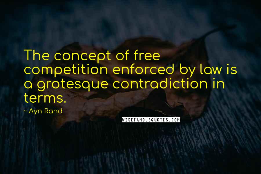 Ayn Rand Quotes: The concept of free competition enforced by law is a grotesque contradiction in terms.